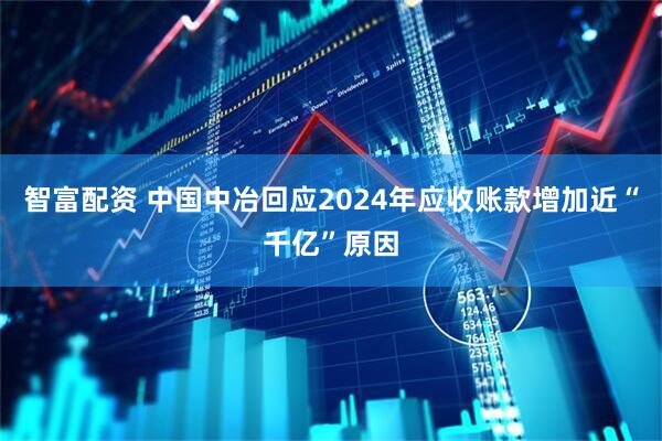 智富配资 中国中冶回应2024年应收账款增加近“千亿”原因