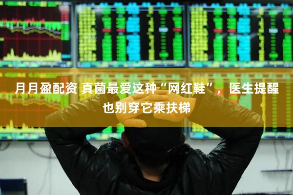 月月盈配资 真菌最爱这种“网红鞋”，医生提醒也别穿它乘扶梯