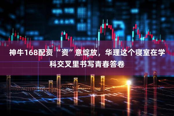 神牛168配资 “资”意绽放，华理这个寝室在学科交叉里书写青春答卷