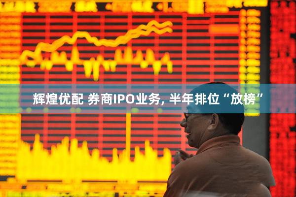 辉煌优配 券商IPO业务, 半年排位“放榜”