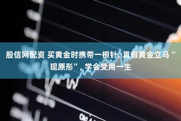 股信网配资 买黄金时携带一根针, 真假黄金立马“现原形”, 学会受用一生