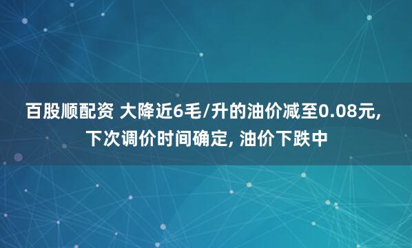 百股顺配资 大降近6毛/升的油价减至0.08元, 下次调价时间确定, 油价下跌中