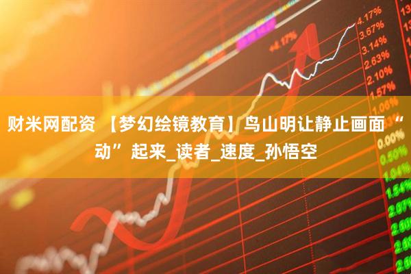 财米网配资 【梦幻绘镜教育】鸟山明让静止画面 “动” 起来_读者_速度_孙悟空