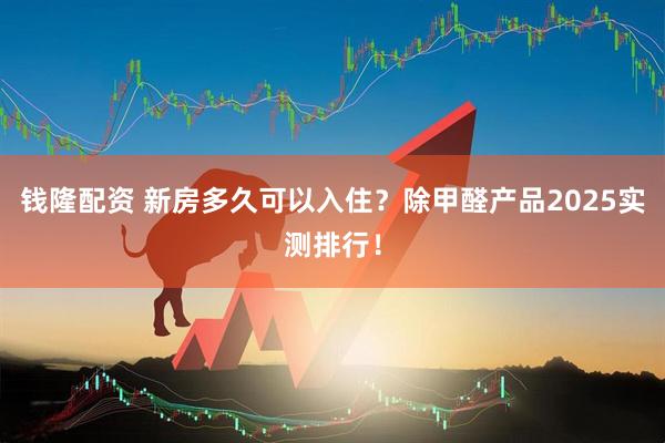 钱隆配资 新房多久可以入住？除甲醛产品2025实测排行！