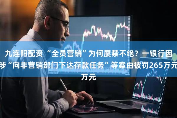 九连阳配资 “全员营销”为何屡禁不绝？一银行因涉“向非营销部门下达存款任务”等案由被罚265万元