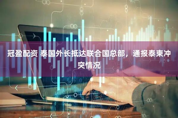 冠盈配资 泰国外长抵达联合国总部，通报泰柬冲突情况