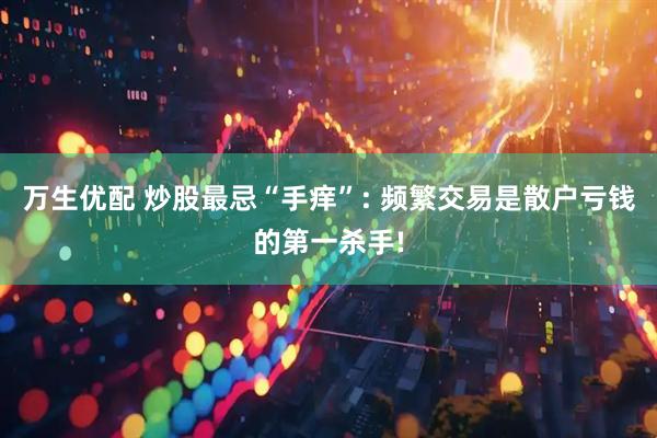 万生优配 炒股最忌“手痒”: 频繁交易是散户亏钱的第一杀手!