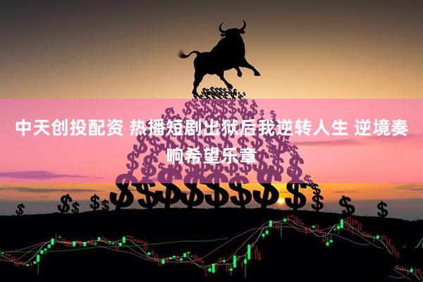 中天创投配资 热播短剧出狱后我逆转人生 逆境奏响希望乐章