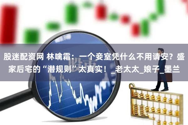 股迷配资网 林噙霜：一个妾室凭什么不用请安？盛家后宅的“潜规则”太真实！_老太太_娘子_墨兰