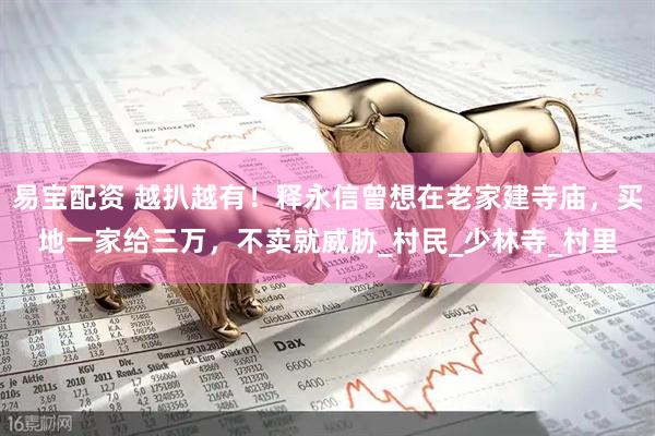 易宝配资 越扒越有！释永信曾想在老家建寺庙，买地一家给三万，不卖就威胁_村民_少林寺_村里