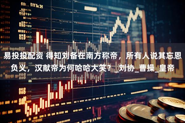 易投投配资 得知刘备在南方称帝，所有人说其忘恩负义，汉献帝为何哈哈大笑？_刘协_曹操_皇帝
