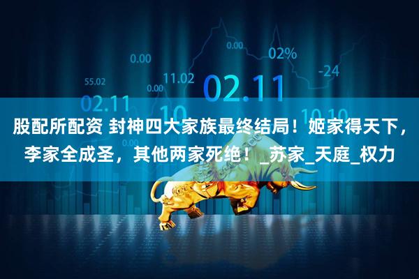 股配所配资 封神四大家族最终结局！姬家得天下，李家全成圣，其他两家死绝！_苏家_天庭_权力