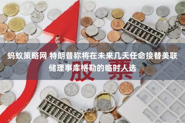 蚂蚁策略网 特朗普称将在未来几天任命接替美联储理事库格勒的临时人选
