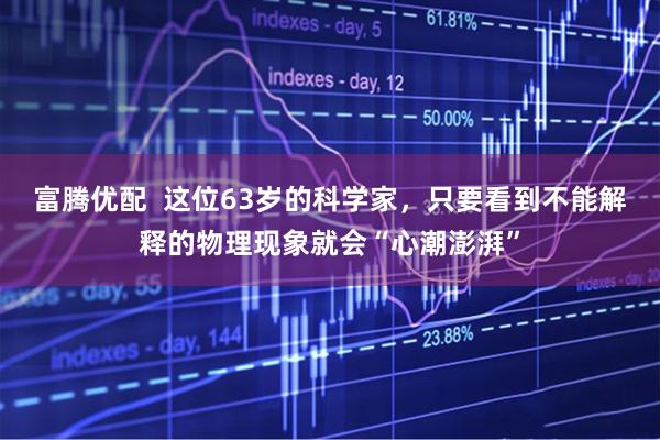 富腾优配  这位63岁的科学家，只要看到不能解释的物理现象就会“心潮澎湃”