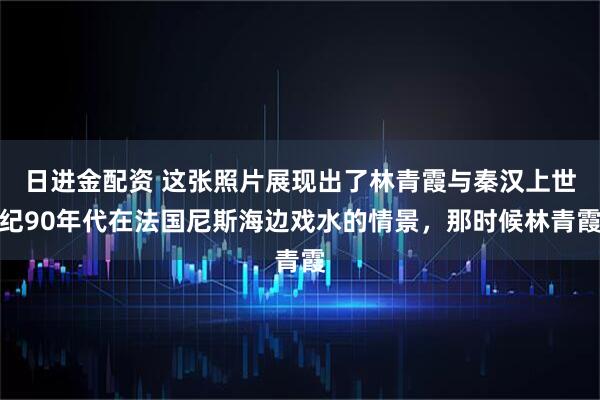 日进金配资 这张照片展现出了林青霞与秦汉上世纪90年代在法国尼斯海边戏水的情景，那时候林青霞