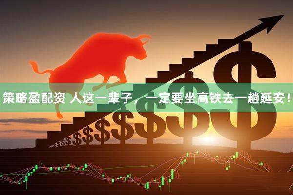 策略盈配资 人这一辈子，一定要坐高铁去一趟延安！