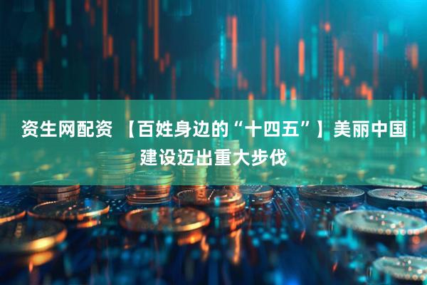 资生网配资 【百姓身边的“十四五”】美丽中国建设迈出重大步伐