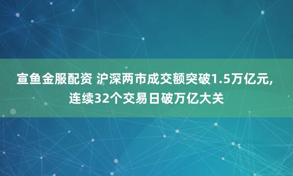 宣鱼金服配资 沪深两市成交额突破1.5万亿元, 连续32个交易日破万亿大关
