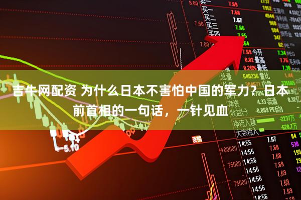 吉牛网配资 为什么日本不害怕中国的军力?日本前首相的一句话,一针见血