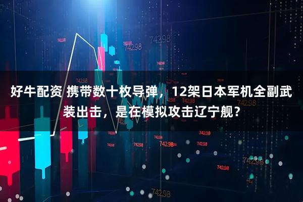 好牛配资 携带数十枚导弹,12架日本军机全副武装出击,是在模拟攻击辽宁舰?