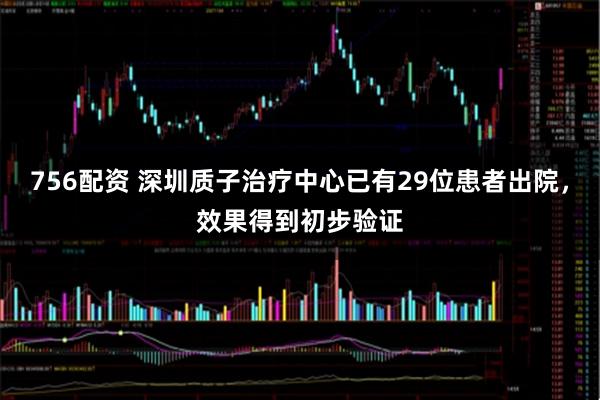756配资 深圳质子治疗中心已有29位患者出院,效果得到初步验证