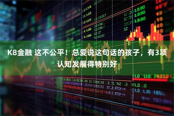 K8金融 这不公平！总爱说这句话的孩子，有3项认知发展得特别好