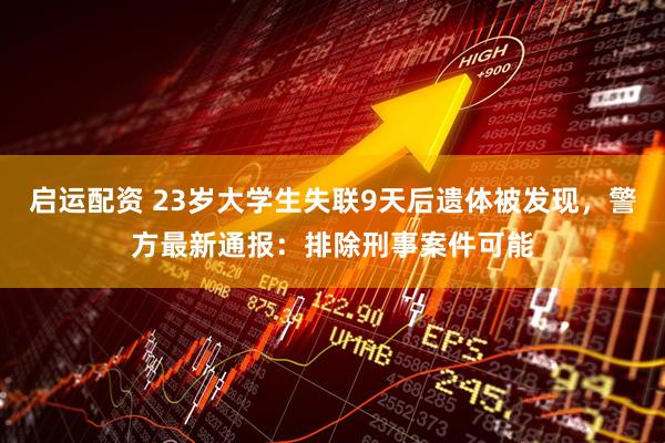 启运配资 23岁大学生失联9天后遗体被发现，警方最新通报：排除刑事案件可能