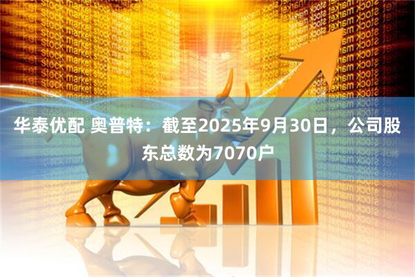 华泰优配 奥普特：截至2025年9月30日，公司股东总数为7070户
