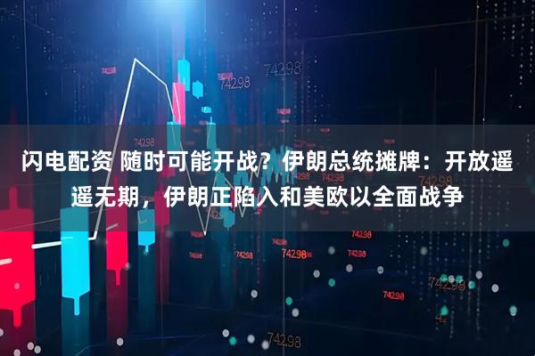 闪电配资 随时可能开战？伊朗总统摊牌：开放遥遥无期，伊朗正陷入和美欧以全面战争