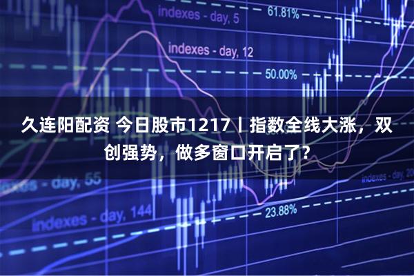 久连阳配资 今日股市1217丨指数全线大涨,双创强势,做多窗口开启了?