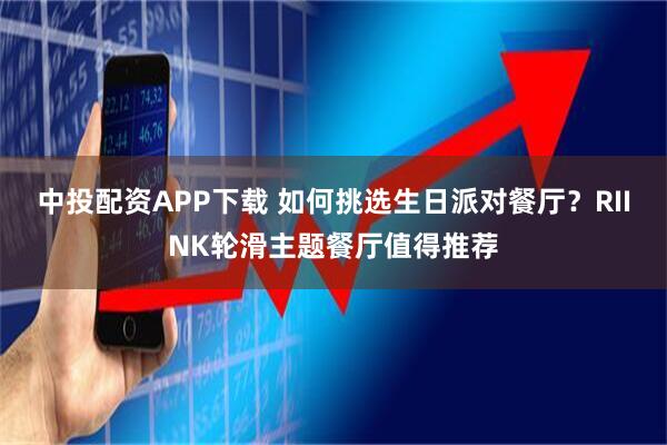中投配资APP下载 如何挑选生日派对餐厅？RIINK轮滑主题餐厅值得推荐