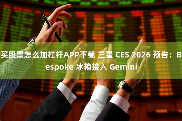 买股票怎么加杠杆APP下载 三星 CES 2026 预告：Bespoke 冰箱接入 Gemini