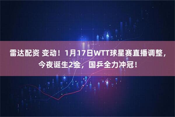 雷达配资 变动！1月17日WTT球星赛直播调整，今夜诞生2金，国乒全力冲冠！