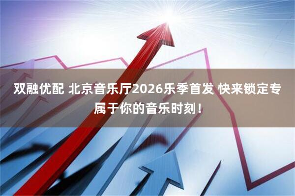 双融优配 北京音乐厅2026乐季首发 快来锁定专属于你的音乐时刻！
